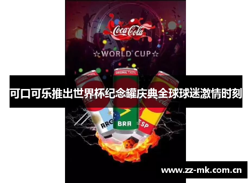 可口可乐推出世界杯纪念罐庆典全球球迷激情时刻 可口可乐推出世界杯纪念罐庆典全球球迷激情时刻