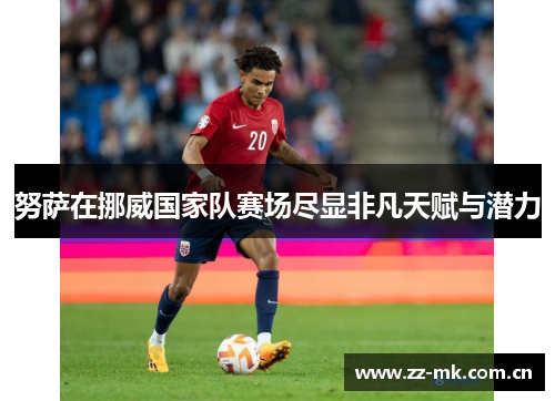 努萨在挪威国家队赛场尽显非凡天赋与潜力 努萨在挪威国家队赛场尽显非凡天赋与潜力