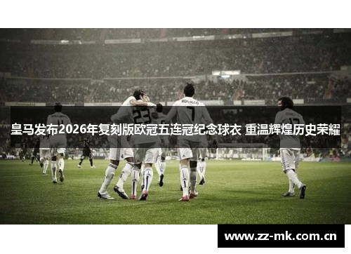 皇马发布2026年复刻版欧冠五连冠纪念球衣 重温辉煌历史荣耀 皇马发布2026年复刻版欧冠五连冠纪念球衣 重温辉煌历史荣耀