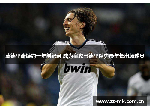 莫德里奇续约一年创纪录 成为皇家马德里队史最年长出场球员 莫德里奇续约一年创纪录 成为皇家马德里队史最年长出场球员